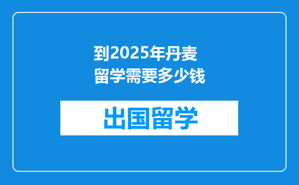 到2025年丹麦留学需要多少钱