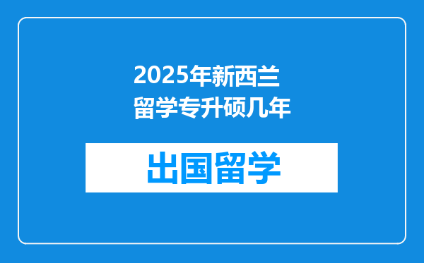 2025年新西兰留学专升硕几年