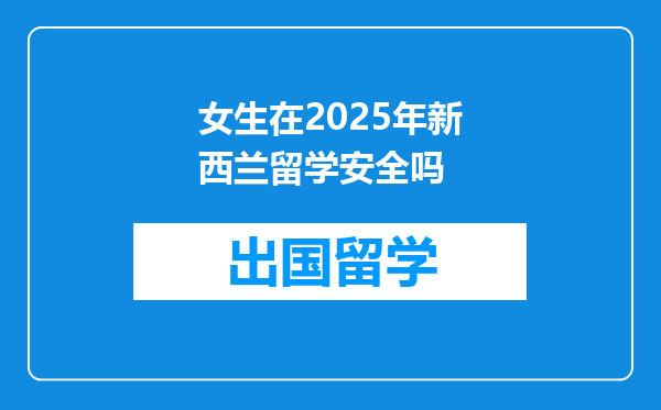 女生在2025年新西兰留学安全吗