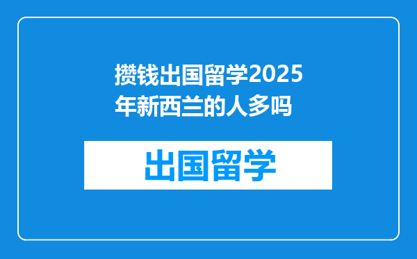 攒钱出国留学2025年新西兰的人多吗