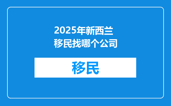 2025年新西兰移民找哪个公司