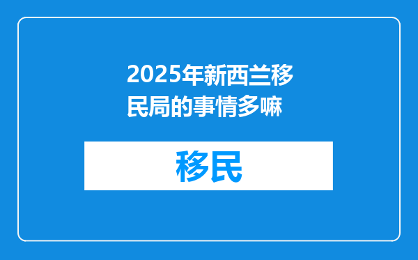2025年新西兰移民局的事情多嘛