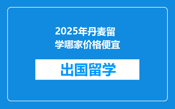 2025年丹麦留学哪家价格便宜