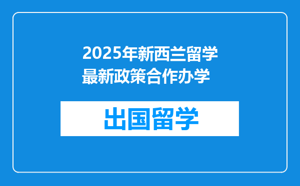 2025年新西兰留学最新政策合作办学