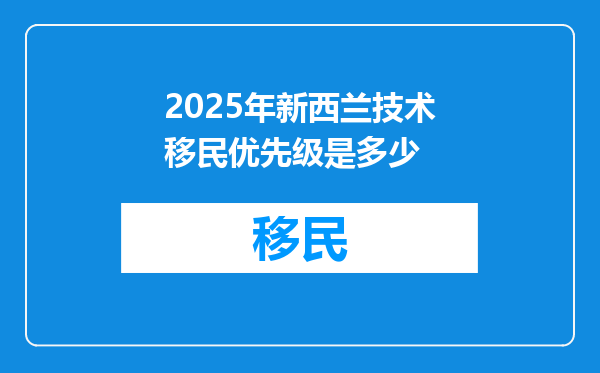 2025年新西兰技术移民优先级是多少