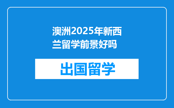 澳洲2025年新西兰留学前景好吗