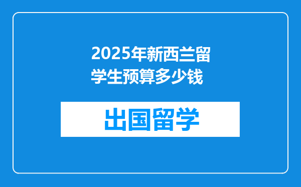 2025年新西兰留学生预算多少钱