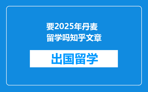 要2025年丹麦留学吗知乎文章