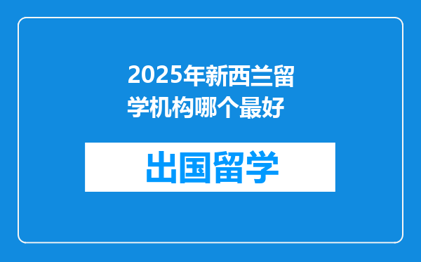 2025年新西兰留学机构哪个最好