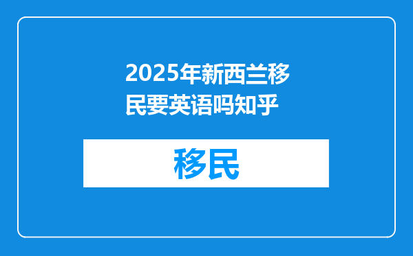 2025年新西兰移民要英语吗知乎