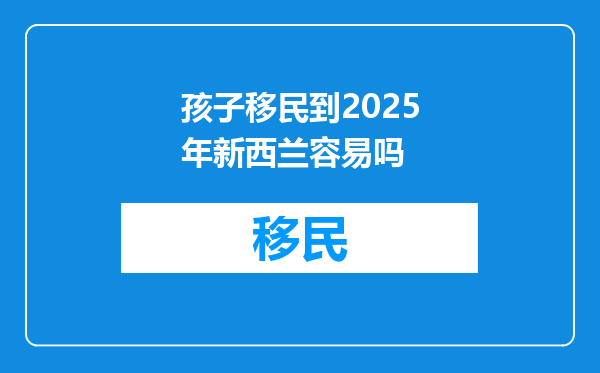 孩子移民到2025年新西兰容易吗