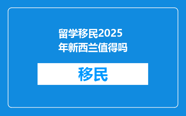留学移民2025年新西兰值得吗