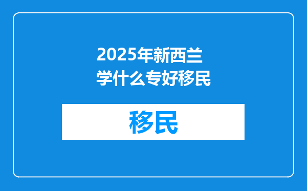 2025年新西兰学什么专好移民