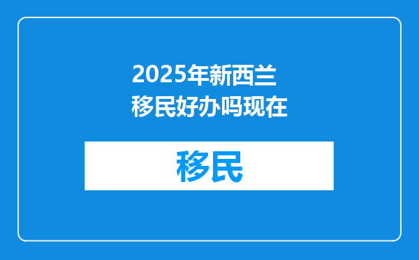 2025年新西兰移民好办吗现在