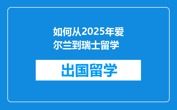 如何从2025年爱尔兰到瑞士留学