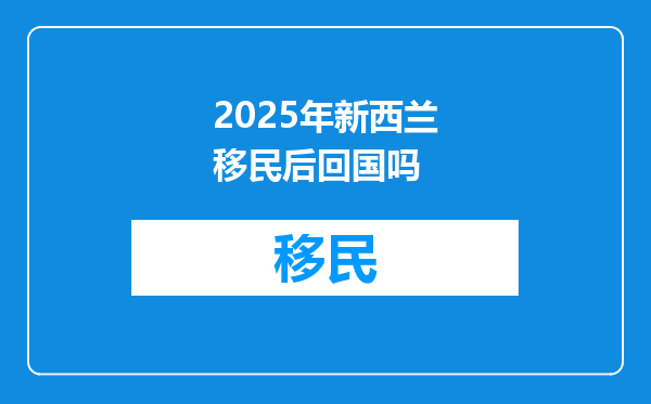2025年新西兰移民后回国吗