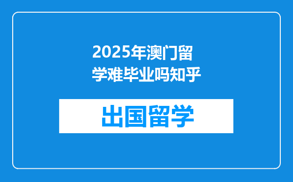 2025年澳门留学难毕业吗知乎