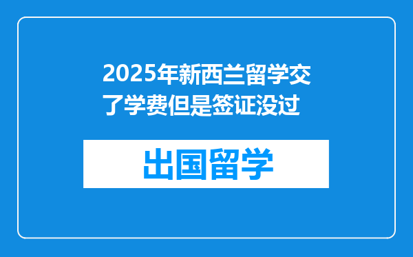 2025年新西兰留学交了学费但是签证没过