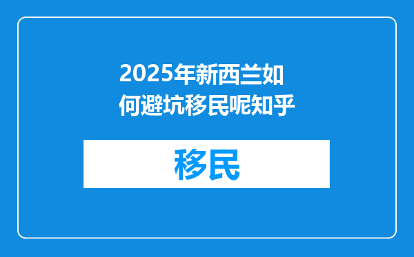 2025年新西兰如何避坑移民呢知乎