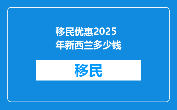 移民优惠2025年新西兰多少钱