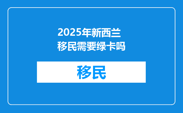 2025年新西兰移民需要绿卡吗