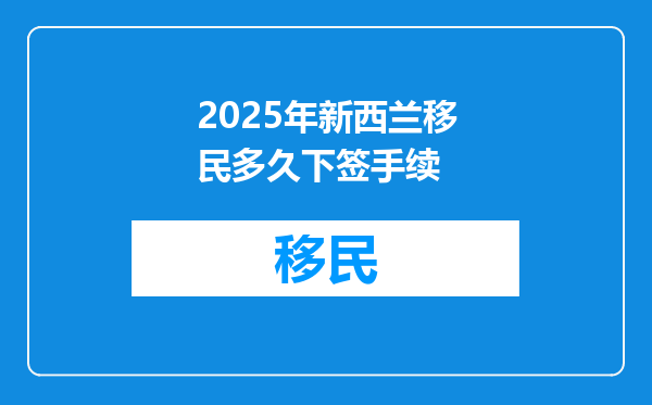 2025年新西兰移民多久下签手续