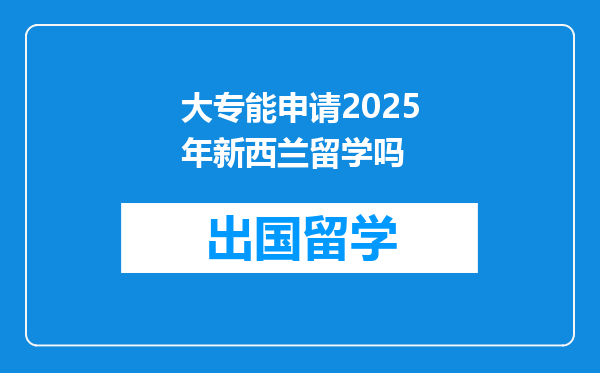 大专能申请2025年新西兰留学吗