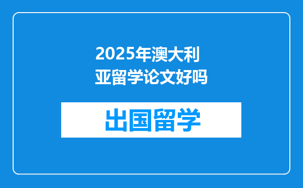 2025年澳大利亚留学论文好吗