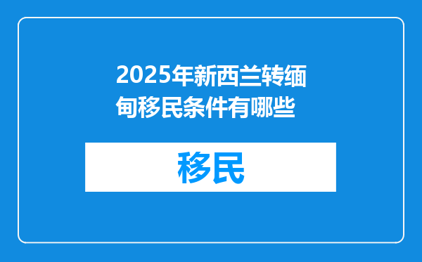 2025年新西兰转缅甸移民条件有哪些