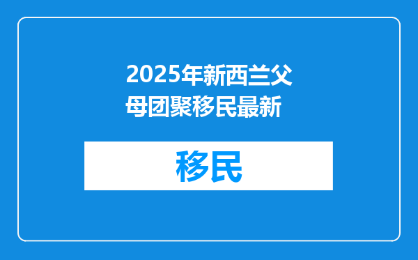 2025年新西兰父母团聚移民最新