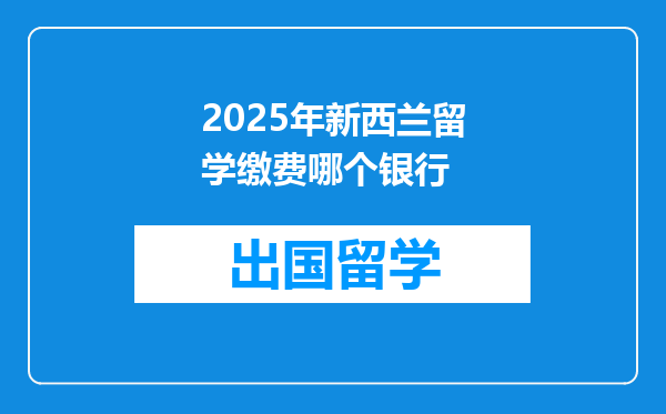 2025年新西兰留学缴费哪个银行