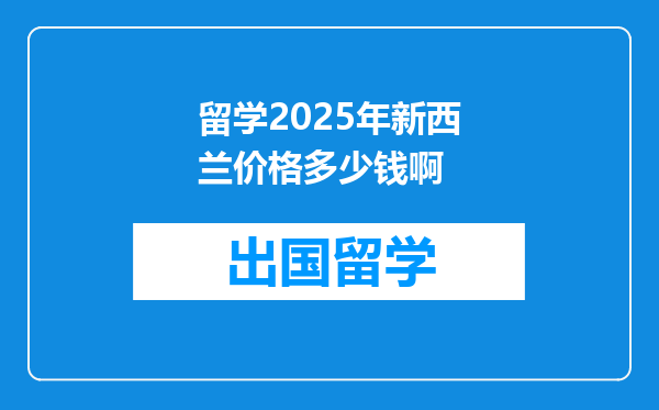 留学2025年新西兰价格多少钱啊