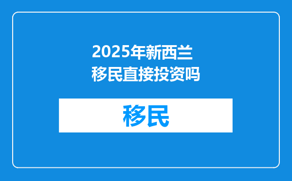 2025年新西兰移民直接投资吗