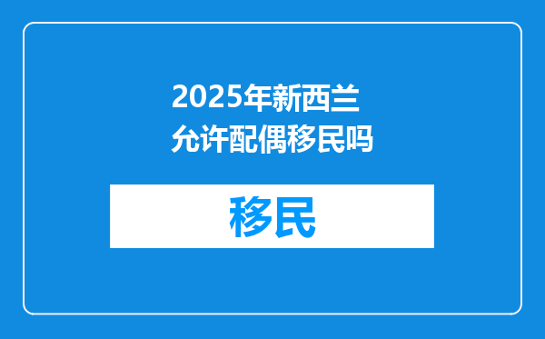 2025年新西兰允许配偶移民吗