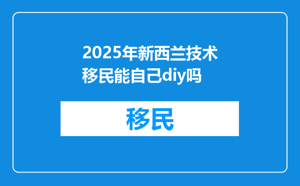 2025年新西兰技术移民能自己diy吗