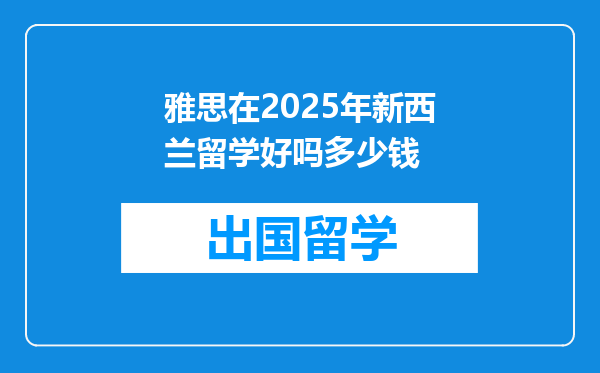 雅思在2025年新西兰留学好吗多少钱