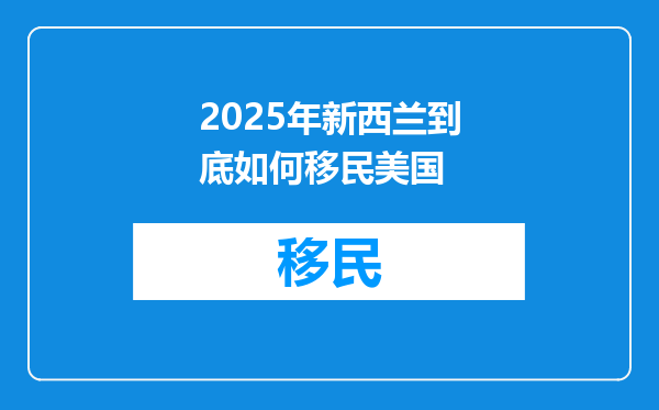 2025年新西兰到底如何移民美国