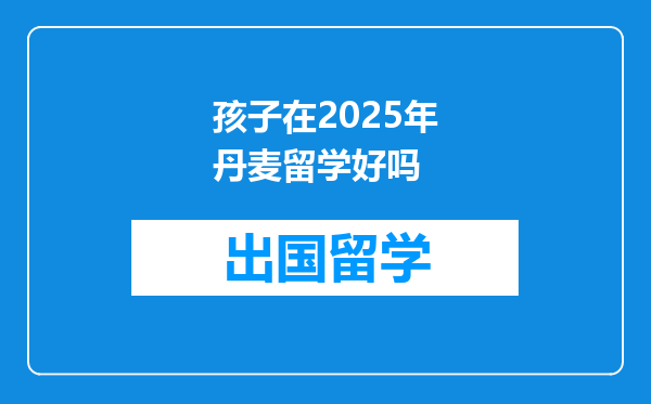 孩子在2025年丹麦留学好吗