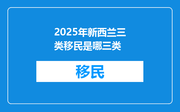 2025年新西兰三类移民是哪三类