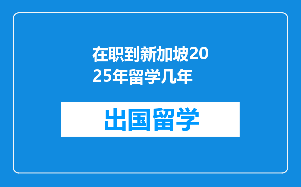 在职到新加坡2025年留学几年