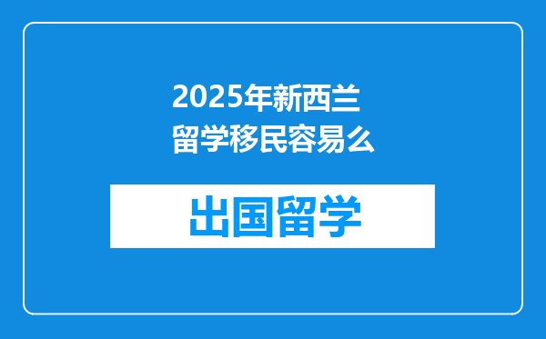2025年新西兰留学移民容易么