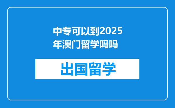 中专可以到2025年澳门留学吗吗