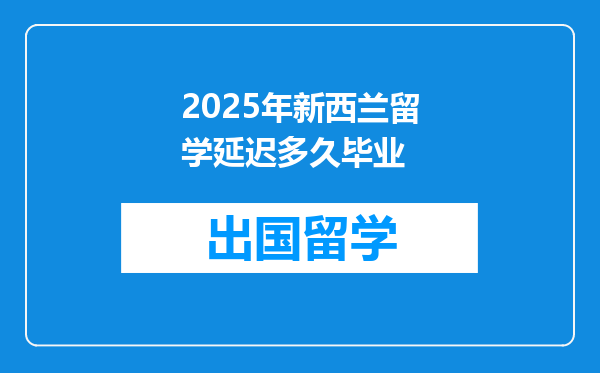2025年新西兰留学延迟多久毕业