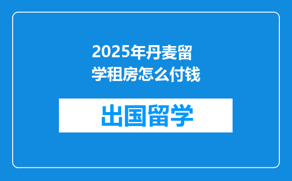 2025年丹麦留学租房怎么付钱