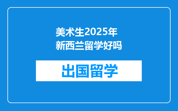 美术生2025年新西兰留学好吗