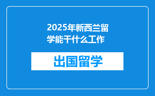 2025年新西兰留学能干什么工作