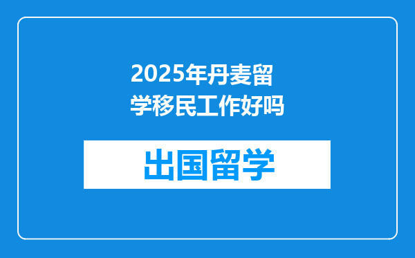 2025年丹麦留学移民工作好吗