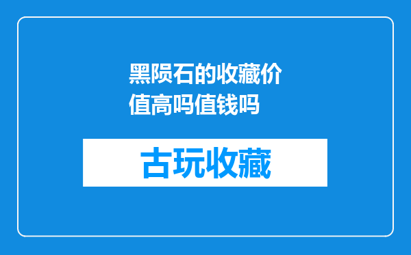 黑陨石的收藏价值高吗值钱吗
