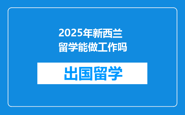 2025年新西兰留学能做工作吗