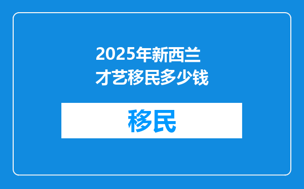 2025年新西兰才艺移民多少钱